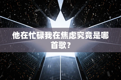 他在忙碌我在焦虑究竟是哪首歌？