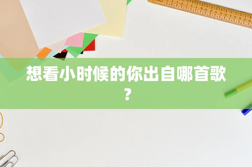 想看小时候的你出自哪首歌？