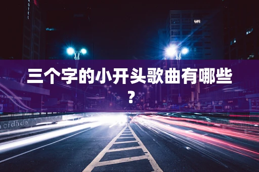 三个字的小开头歌曲有哪些？