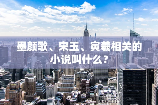 墨颜歌、宋玉、寅羲相关的小说叫什么？