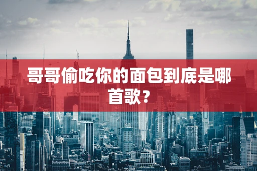 哥哥偷吃你的面包到底是哪首歌？