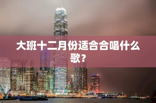 大班十二月份适合合唱什么歌？