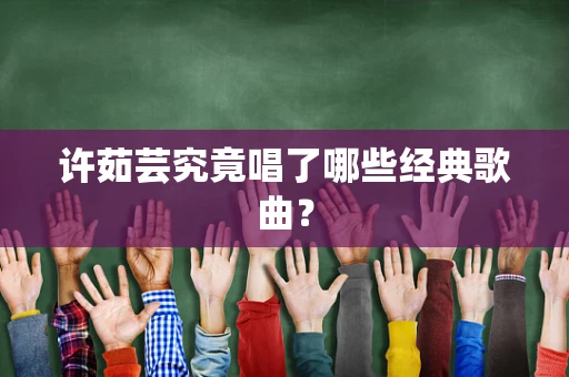 许茹芸究竟唱了哪些经典歌曲？