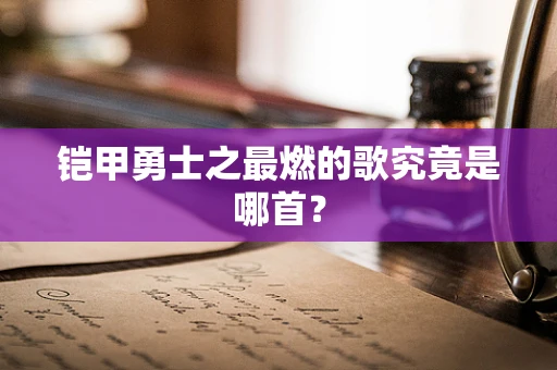 铠甲勇士之最燃的歌究竟是哪首？