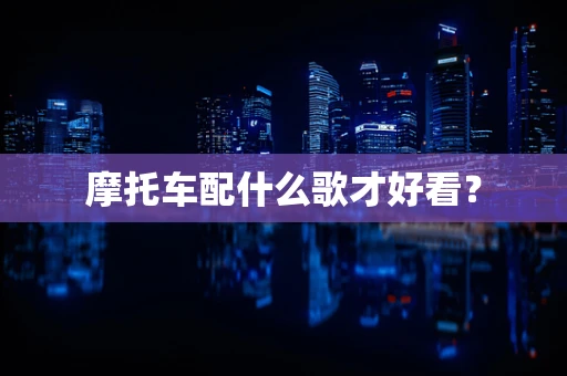 摩托车配什么歌才好看？