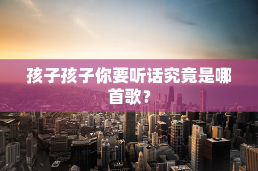 孩子孩子你要听话究竟是哪首歌？