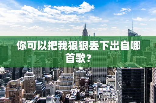 你可以把我狠狠丢下出自哪首歌？