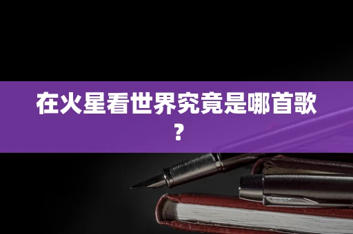 在火星看世界究竟是哪首歌？