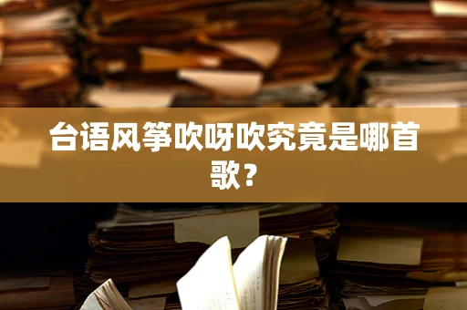 台语风筝吹呀吹究竟是哪首歌？