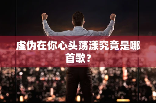 虚伪在你心头荡漾究竟是哪首歌？