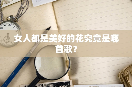 女人都是美好的花究竟是哪首歌？