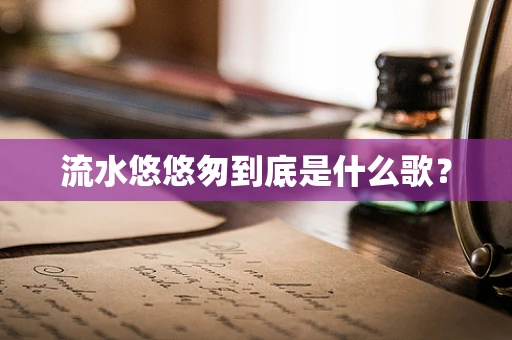 流水悠悠匆到底是什么歌？