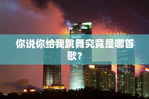 你说你给我跳舞究竟是哪首歌？