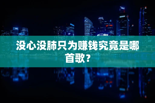 没心没肺只为赚钱究竟是哪首歌？