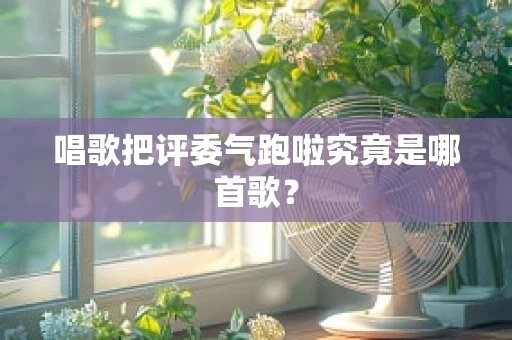 唱歌把评委气跑啦究竟是哪首歌？
