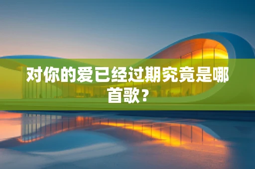 对你的爱已经过期究竟是哪首歌？