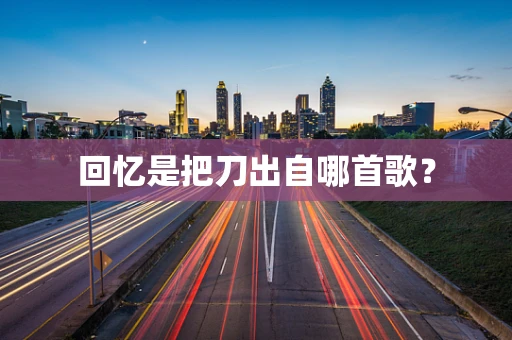 回忆是把刀出自哪首歌？