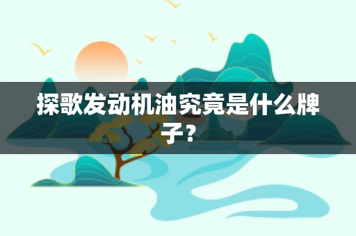 探歌发动机油究竟是什么牌子？