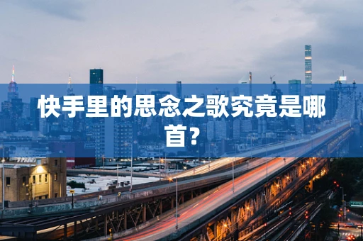快手里的思念之歌究竟是哪首？