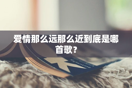 爱情那么远那么近到底是哪首歌？