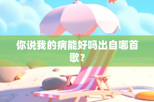 你说我的病能好吗出自哪首歌？
