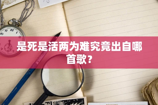 是死是活两为难究竟出自哪首歌？
