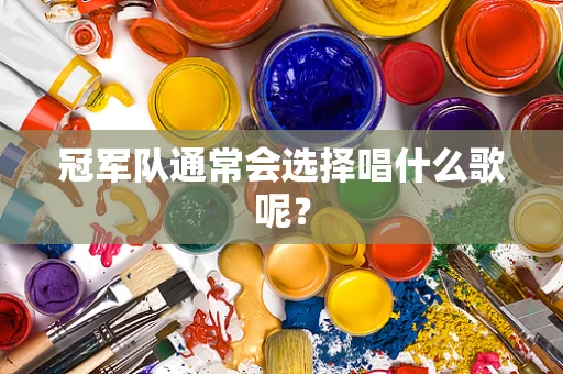 冠军队通常会选择唱什么歌呢？