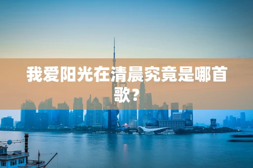 我爱阳光在清晨究竟是哪首歌？