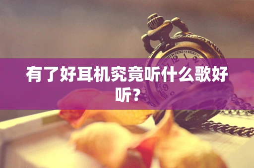 有了好耳机究竟听什么歌好听？