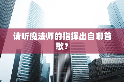 请听魔法师的指挥出自哪首歌？
