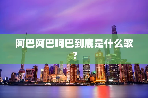 阿巴阿巴呵巴到底是什么歌？