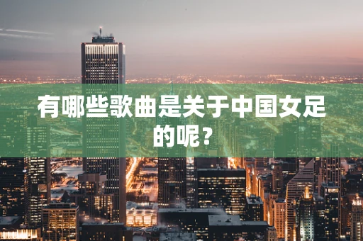 有哪些歌曲是关于中国女足的呢？
