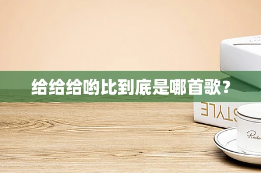 给给给哟比到底是哪首歌？