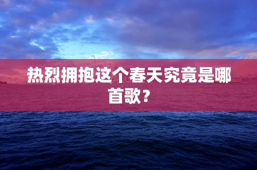热烈拥抱这个春天究竟是哪首歌？