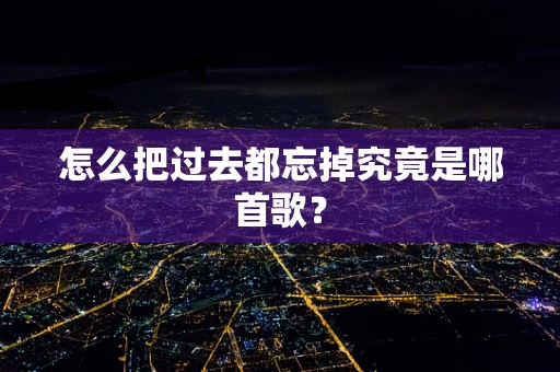 怎么把过去都忘掉究竟是哪首歌？