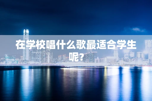 在学校唱什么歌最适合学生呢？