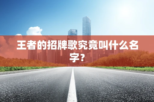 王者的招牌歌究竟叫什么名字？