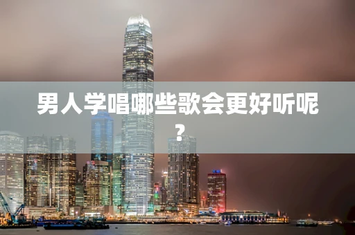 男人学唱哪些歌会更好听呢？