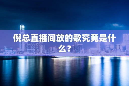 倪总直播间放的歌究竟是什么？