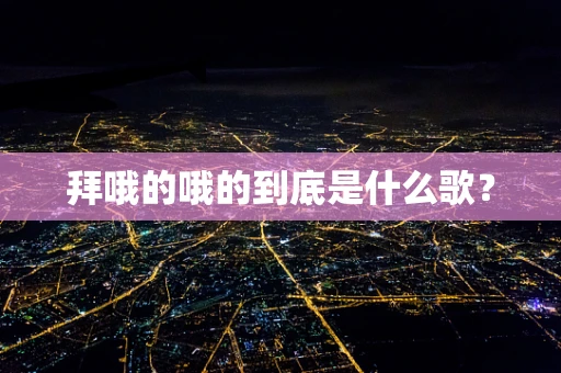 拜哦的哦的到底是什么歌？