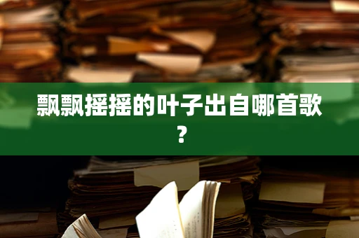 飘飘摇摇的叶子出自哪首歌？
