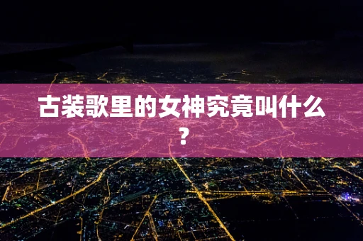 古装歌里的女神究竟叫什么？