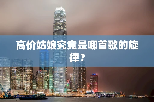 高价姑娘究竟是哪首歌的旋律？