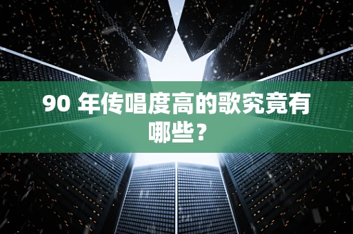 90 年传唱度高的歌究竟有哪些？