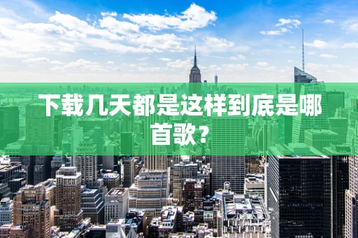 下载几天都是这样到底是哪首歌？