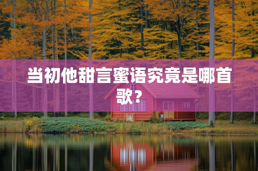 当初他甜言蜜语究竟是哪首歌？