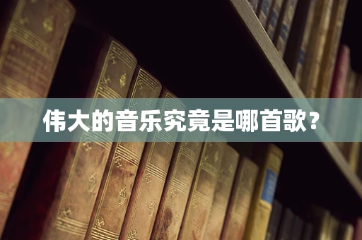 伟大的音乐究竟是哪首歌？