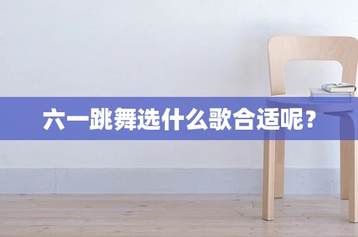 六一跳舞选什么歌合适呢？