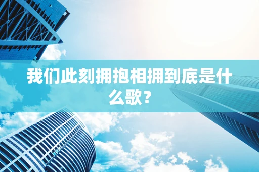 我们此刻拥抱相拥到底是什么歌？