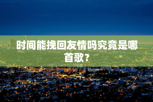 时间能挽回友情吗究竟是哪首歌？